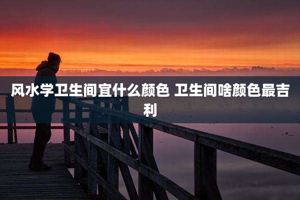 风水学卫生间宜什么颜色 卫生间啥颜色最吉利
