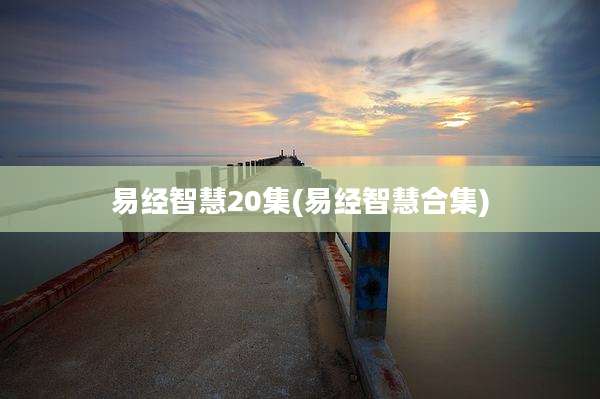 易经智慧20集(易经智慧合集)
