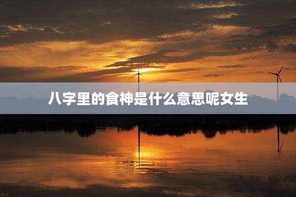 八字里的食神是什么意思呢女生