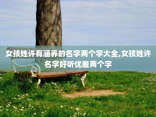 女孩姓许有涵养的名字两个字大全,女孩姓许名字好听优雅两个字