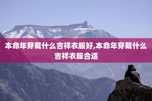 本命年穿戴什么吉祥衣服好,本命年穿戴什么吉祥衣服合适