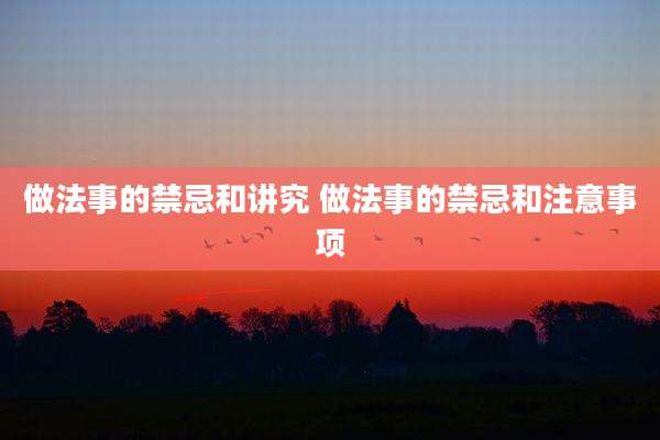 做法事的禁忌和讲究 做法事的禁忌和注意事项