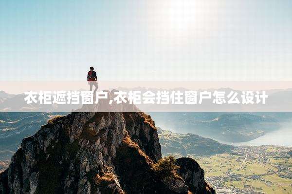 衣柜遮挡窗户,衣柜会挡住窗户怎么设计