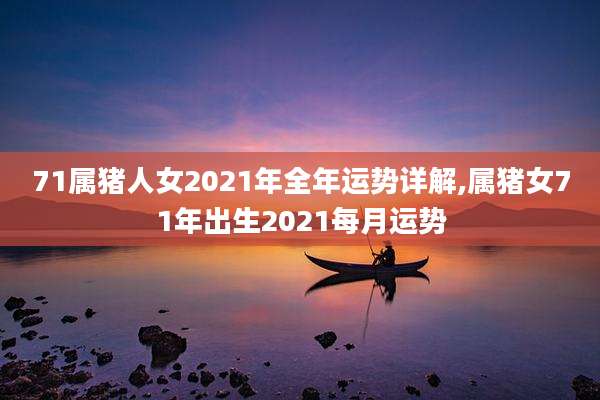 71属猪人女2021年全年运势详解,属猪女71年出生2021每月运势