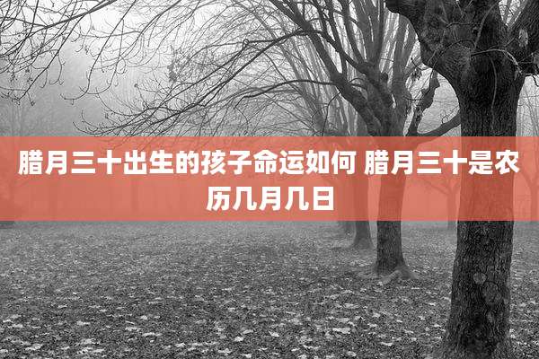 腊月三十出生的孩子命运如何 腊月三十是农历几月几日