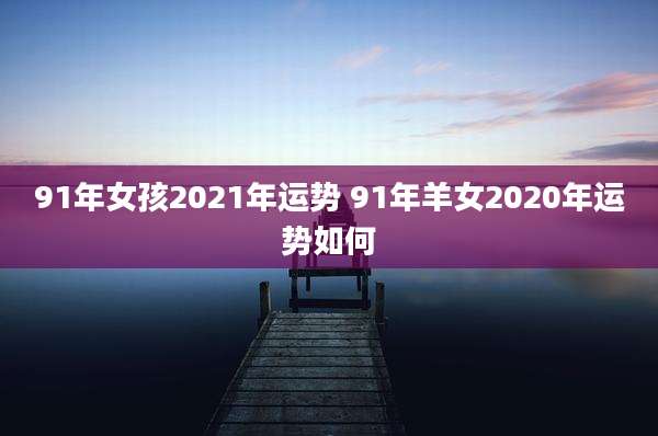91年女孩2021年运势 91年羊女2020年运势如何