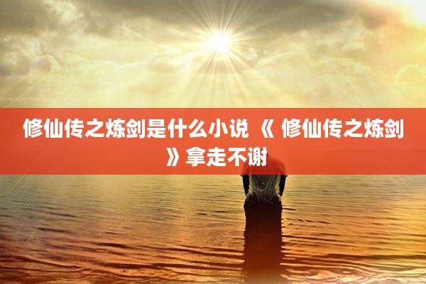 修仙传之炼剑是什么小说 《 修仙传之炼剑 》拿走不谢