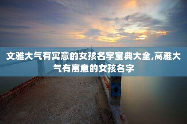 文雅大气有寓意的女孩名字宝典大全,高雅大气有寓意的女孩名字