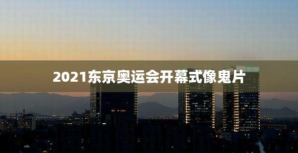 2021东京奥运会开幕式像鬼片