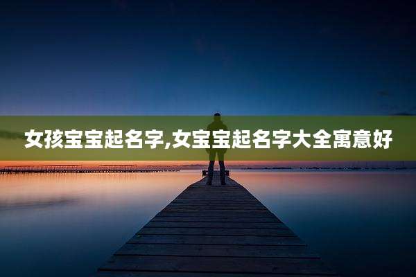 女孩宝宝起名字,女宝宝起名字大全寓意好
