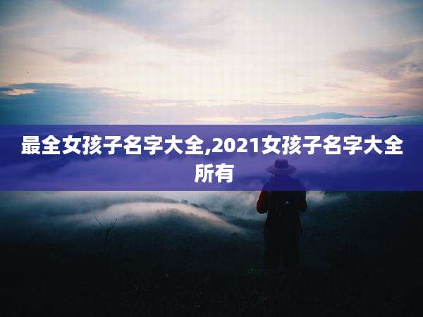 最全女孩子名字大全,2021女孩子名字大全 所有
