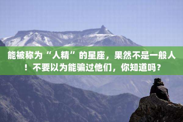 能被称为“人精”的星座，果然不是一般人！不要以为能骗过他们，你知道吗？