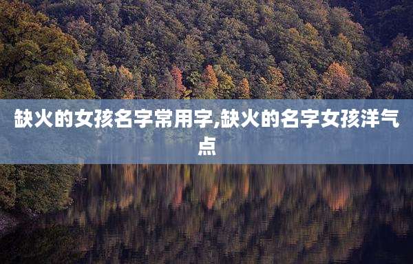 缺火的女孩名字常用字,缺火的名字女孩洋气点