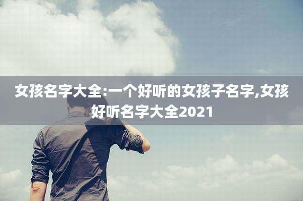 女孩名字大全:一个好听的女孩子名字,女孩好听名字大全2021