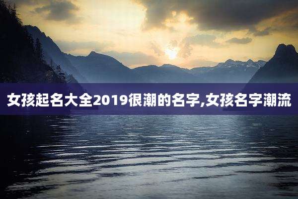 女孩起名大全2019很潮的名字,女孩名字潮流