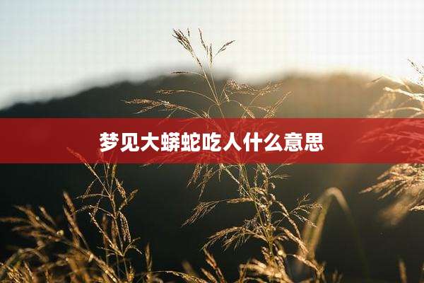 梦见大蟒蛇吃人什么意思