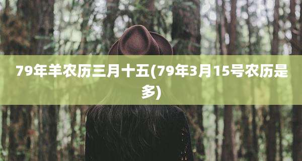 79年羊农历三月十五(79年3月15号农历是多)