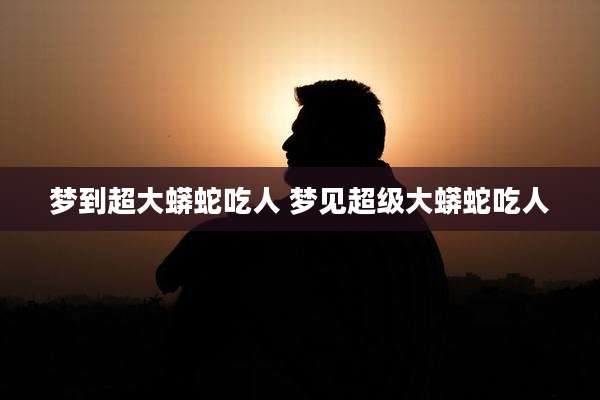 梦到超大蟒蛇吃人 梦见超级大蟒蛇吃人