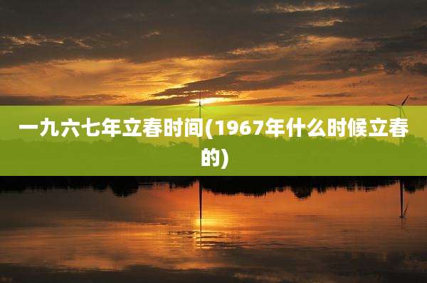 一九六七年立春时间(1967年什么时候立春的)