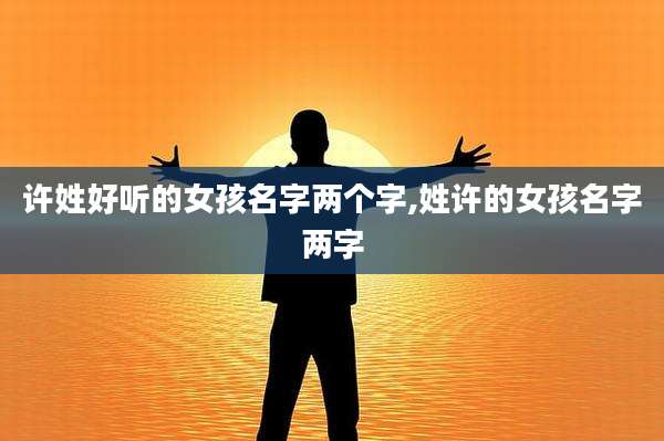 许姓好听的女孩名字两个字,姓许的女孩名字两字