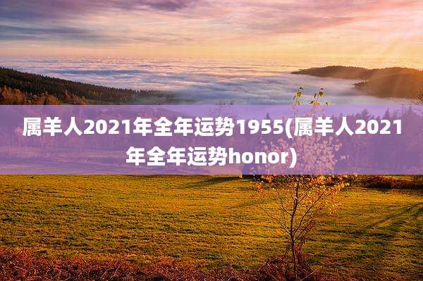 属羊人2021年全年运势1955(属羊人2021年全年运势honor)
