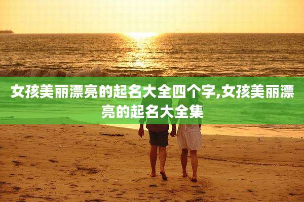 女孩美丽漂亮的起名大全四个字,女孩美丽漂亮的起名大全集
