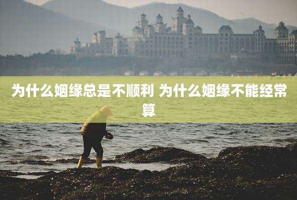 为什么姻缘总是不顺利 为什么姻缘不能经常算