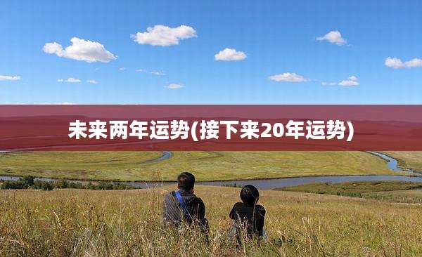 未来两年运势(接下来20年运势)