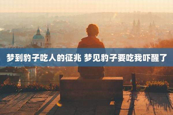 梦到豹子吃人的征兆 梦见豹子要吃我吓醒了