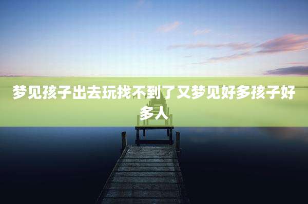 梦见孩子出去玩找不到了又梦见好多孩子好多人
