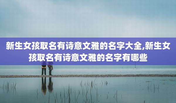 新生女孩取名有诗意文雅的名字大全,新生女孩取名有诗意文雅的名字有哪些