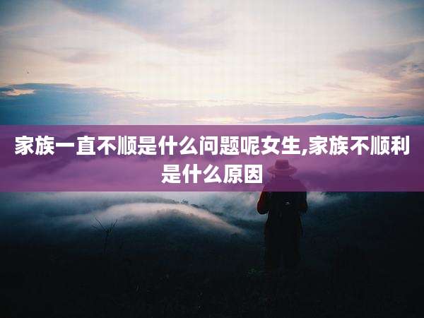 家族一直不顺是什么问题呢女生,家族不顺利是什么原因