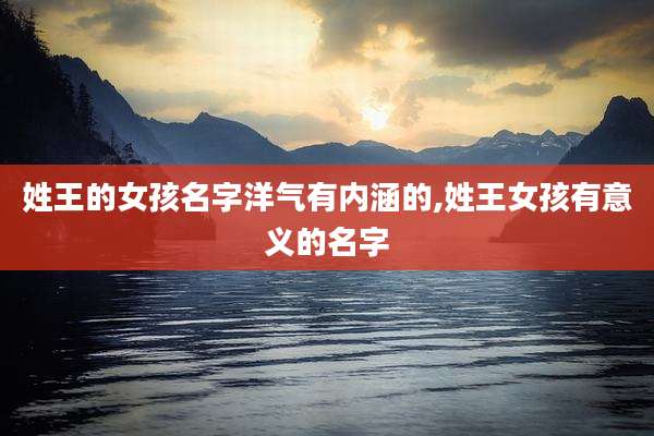 姓王的女孩名字洋气有内涵的,姓王女孩有意义的名字