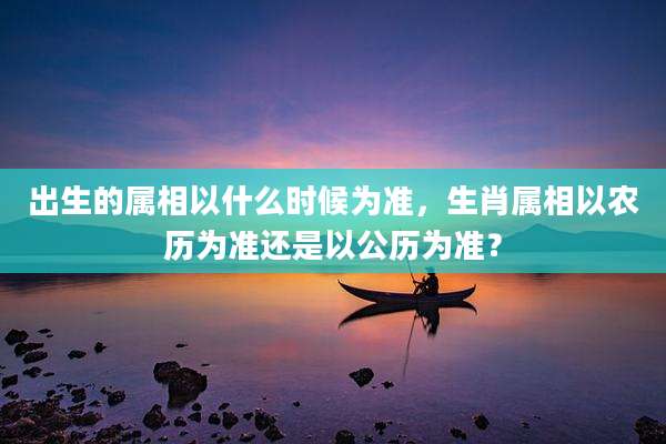 出生的属相以什么时候为准,生肖属相以农历为准还是以公历为准?