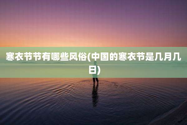 寒衣节节有哪些风俗(中国的寒衣节是几月几日)