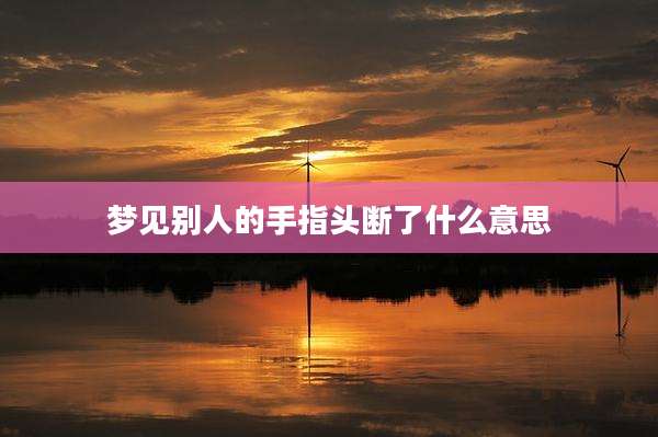 梦见别人的手指头断了什么意思
