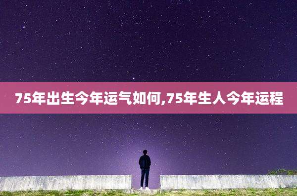 75年出生今年运气如何,75年生人今年运程