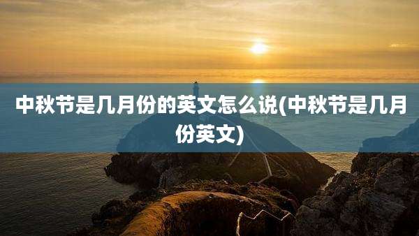 中秋节是几月份的英文怎么说(中秋节是几月份英文)