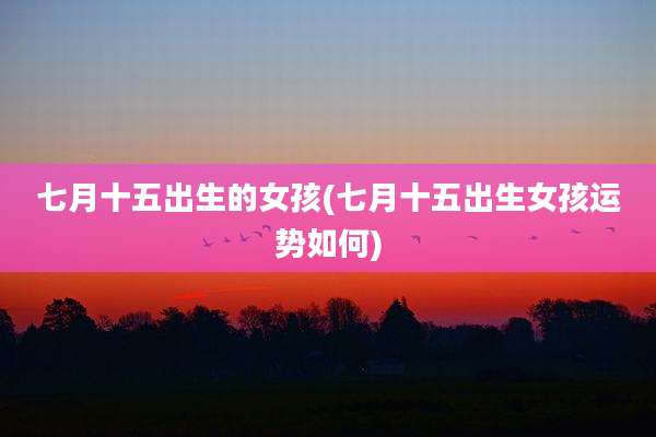 七月十五出生的女孩(七月十五出生女孩运势如何)