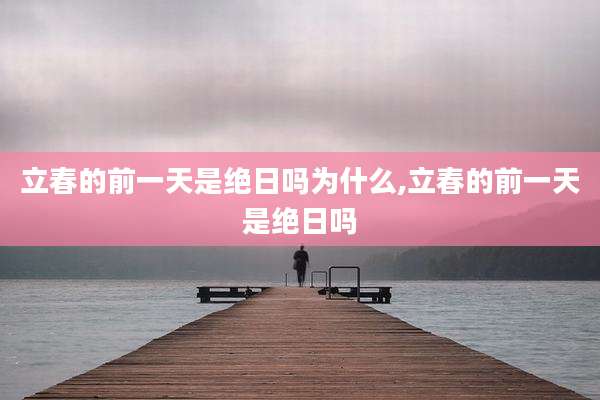 立春的前一天是绝日吗为什么,立春的前一天是绝日吗
