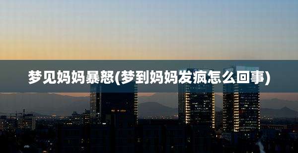 梦见妈妈暴怒(梦到妈妈发疯怎么回事)