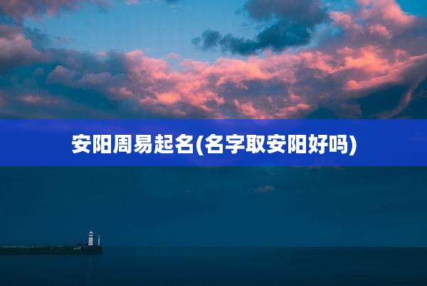 安阳周易起名(名字取安阳好吗)