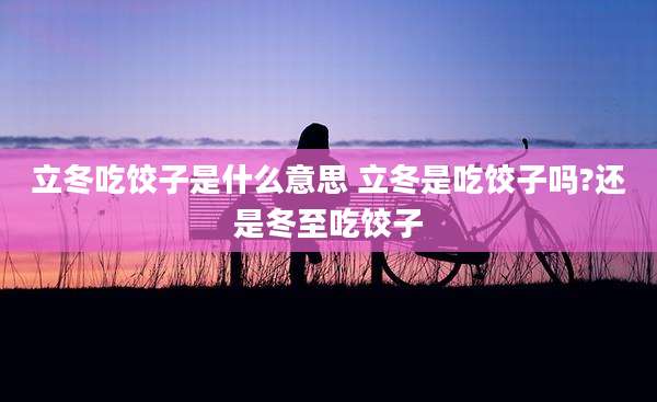 立冬吃饺子是什么意思 立冬是吃饺子吗?还是冬至吃饺子