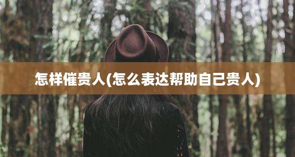 怎样催贵人(怎么表达帮助自己贵人)