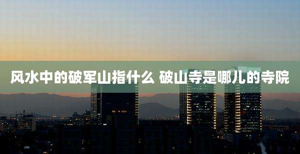 风水中的破军山指什么 破山寺是哪儿的寺院