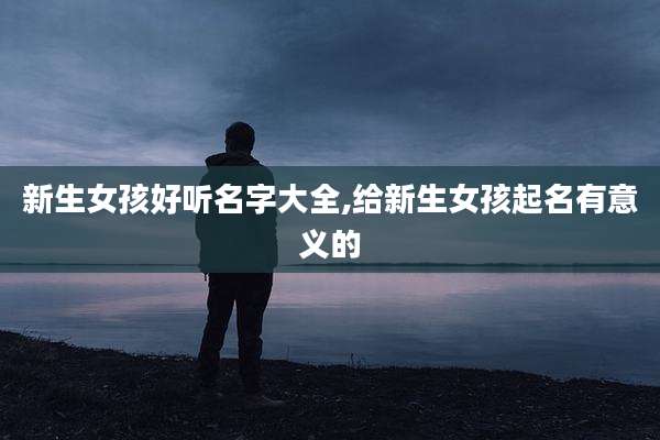 新生女孩好听名字大全,给新生女孩起名有意义的