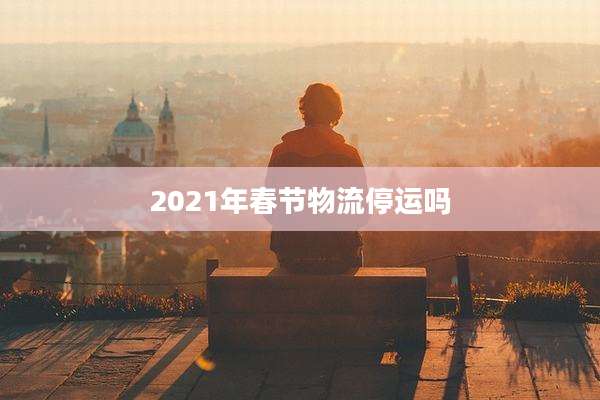2021年春节物流停运吗