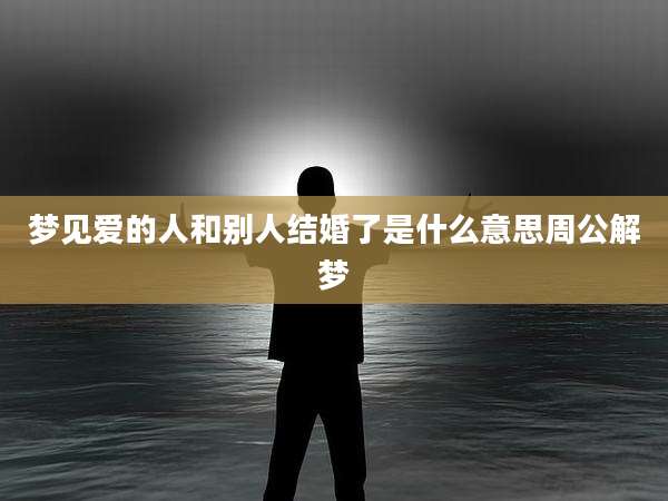 梦见爱的人和别人结婚了是什么意思周公解梦