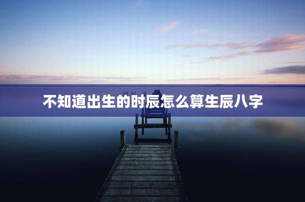 不知道出生的时辰怎么算生辰八字