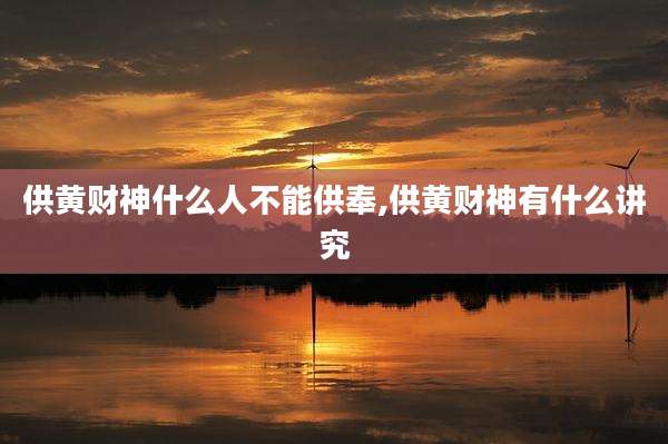 供黄财神什么人不能供奉,供黄财神有什么讲究